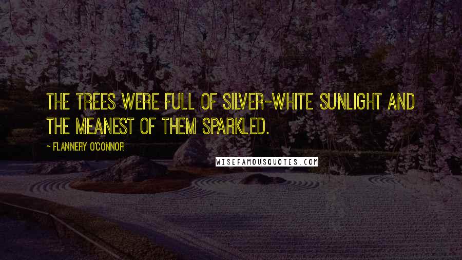 Flannery O'Connor Quotes: The trees were full of silver-white sunlight and the meanest of them sparkled.