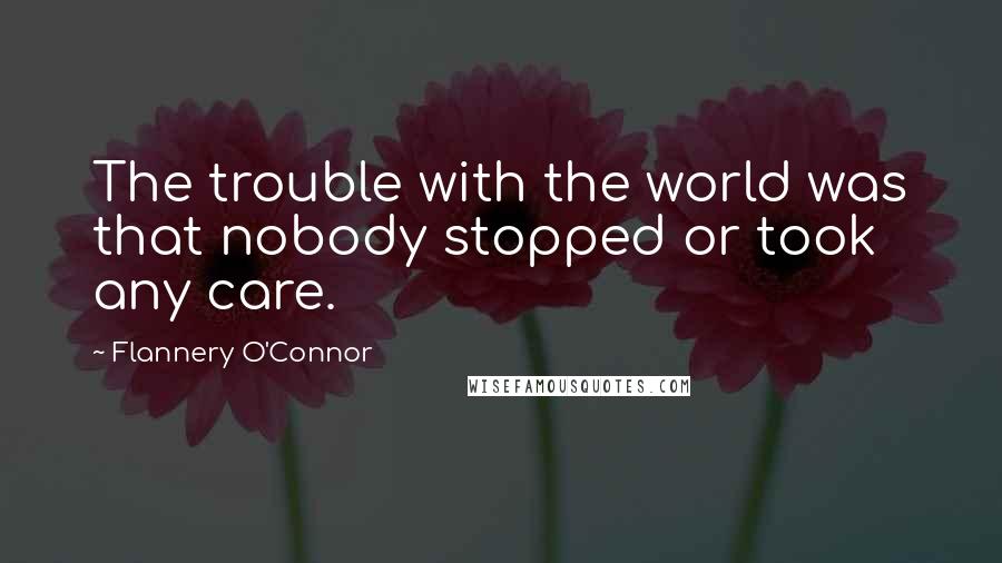 Flannery O'Connor Quotes: The trouble with the world was that nobody stopped or took any care.
