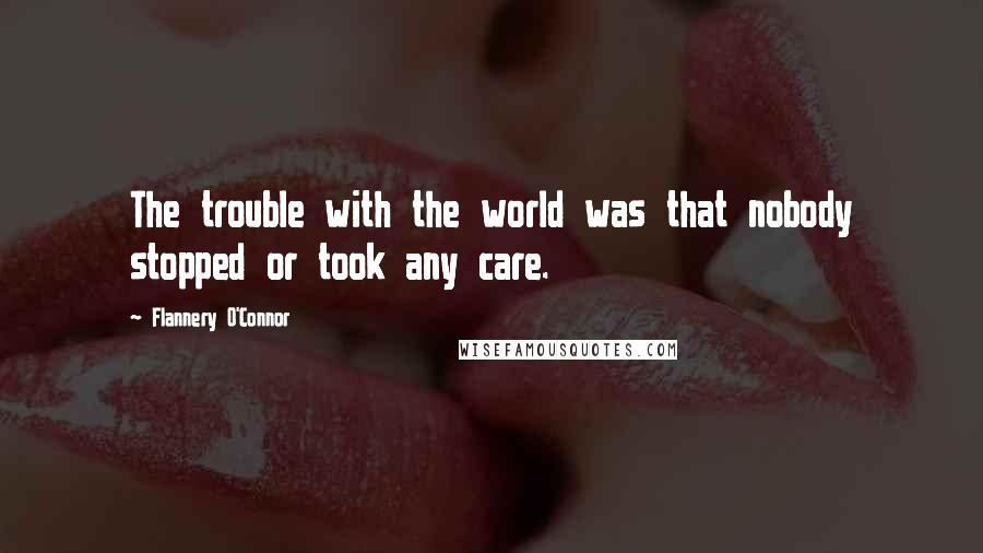 Flannery O'Connor Quotes: The trouble with the world was that nobody stopped or took any care.