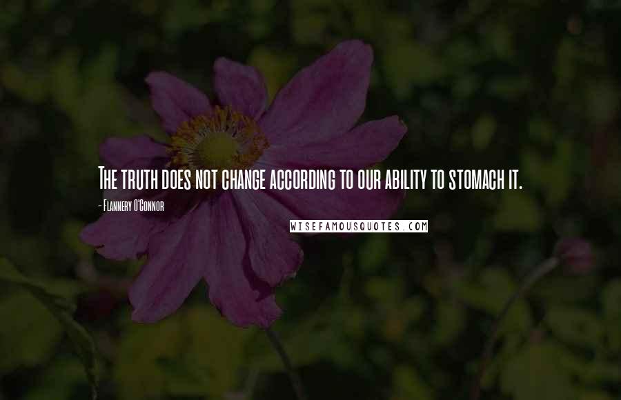 Flannery O'Connor Quotes: The truth does not change according to our ability to stomach it.