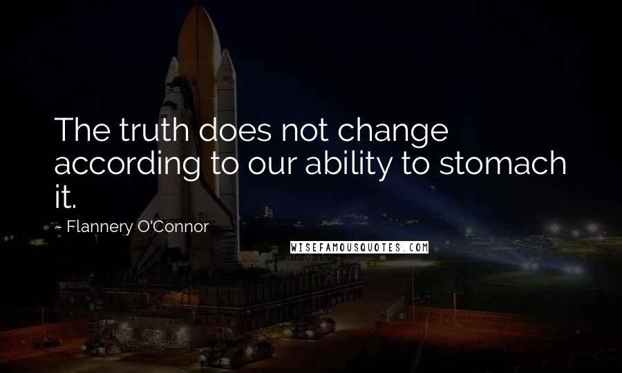 Flannery O'Connor Quotes: The truth does not change according to our ability to stomach it.