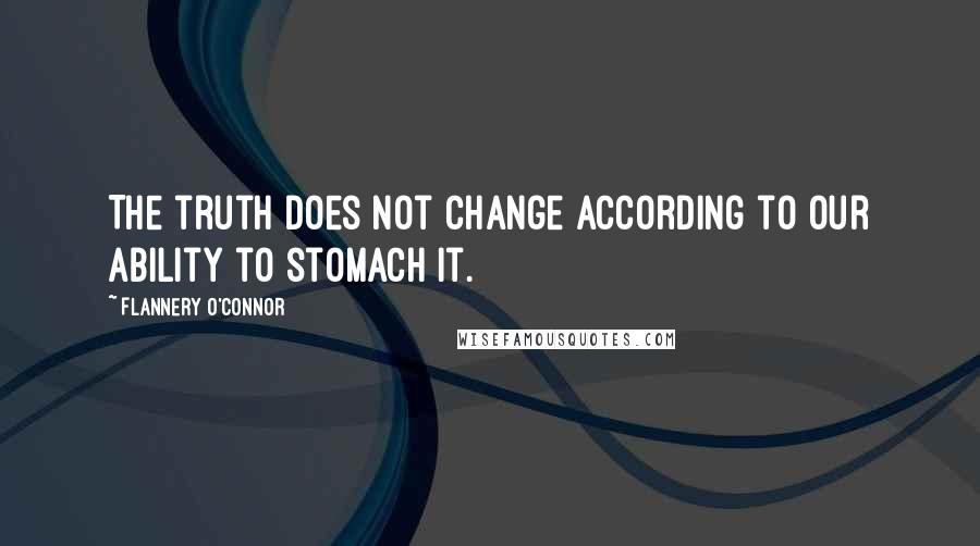 Flannery O'Connor Quotes: The truth does not change according to our ability to stomach it.