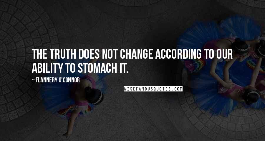 Flannery O'Connor Quotes: The truth does not change according to our ability to stomach it.