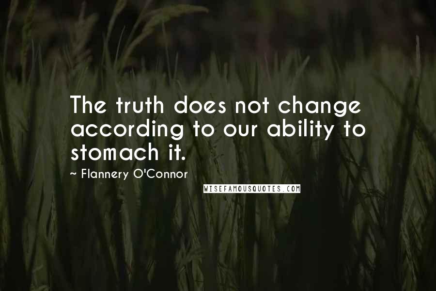 Flannery O'Connor Quotes: The truth does not change according to our ability to stomach it.