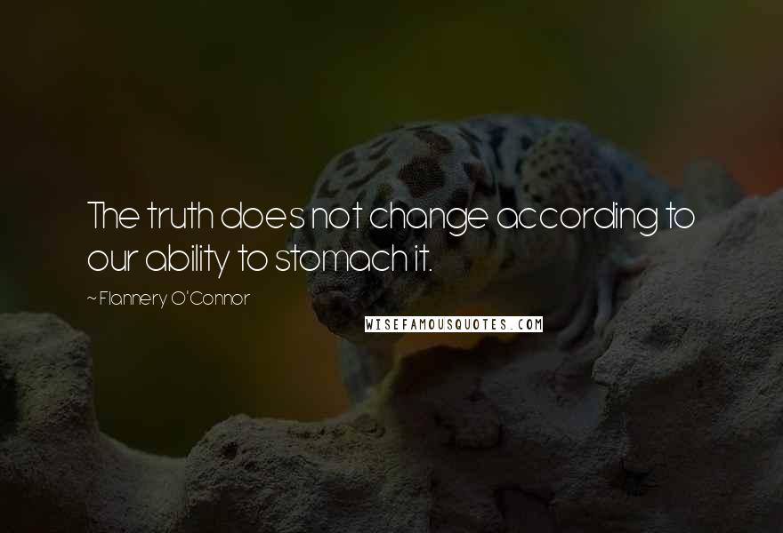 Flannery O'Connor Quotes: The truth does not change according to our ability to stomach it.