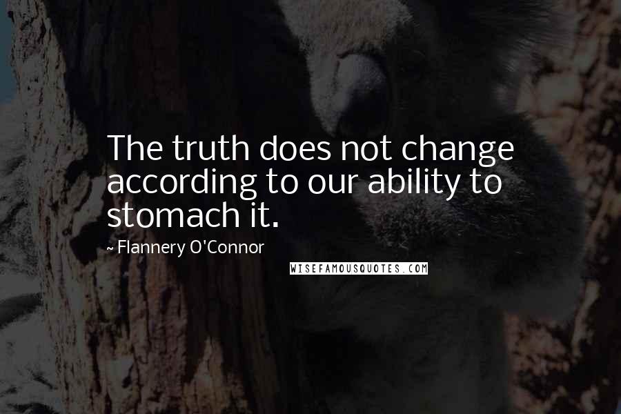 Flannery O'Connor Quotes: The truth does not change according to our ability to stomach it.