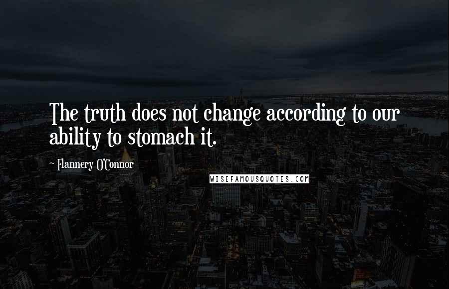 Flannery O'Connor Quotes: The truth does not change according to our ability to stomach it.