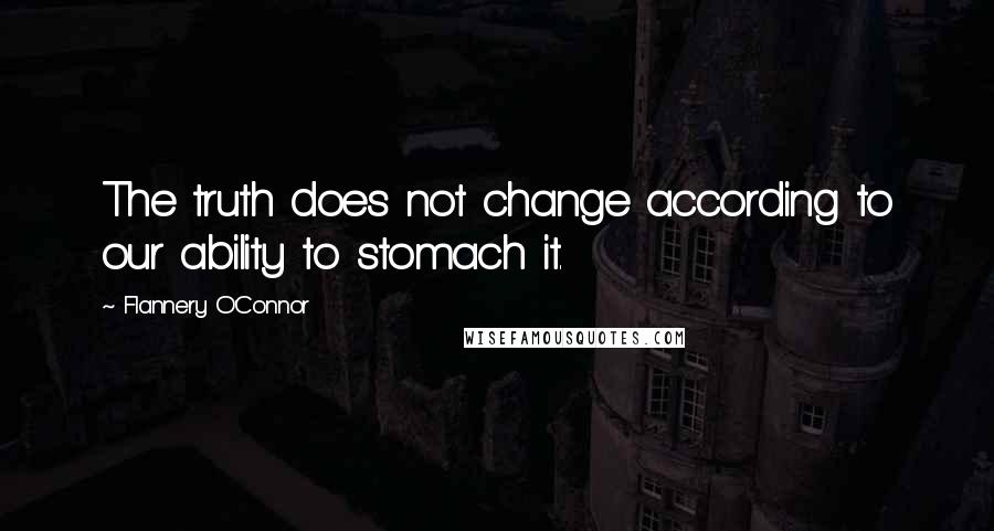 Flannery O'Connor Quotes: The truth does not change according to our ability to stomach it.