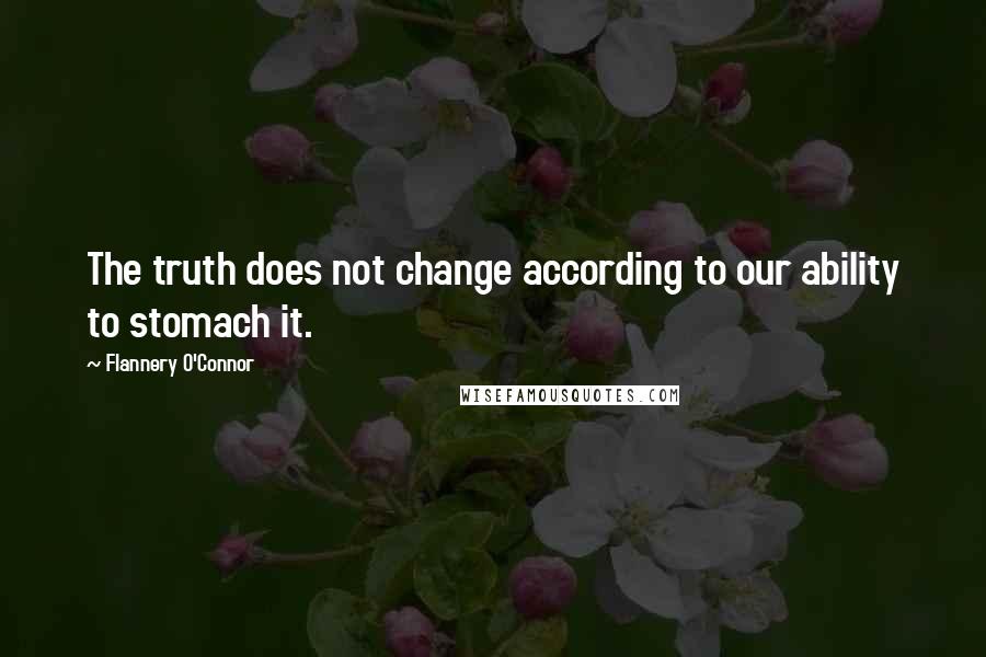 Flannery O'Connor Quotes: The truth does not change according to our ability to stomach it.