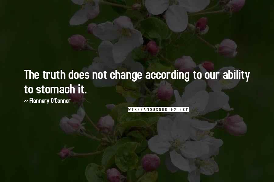 Flannery O'Connor Quotes: The truth does not change according to our ability to stomach it.