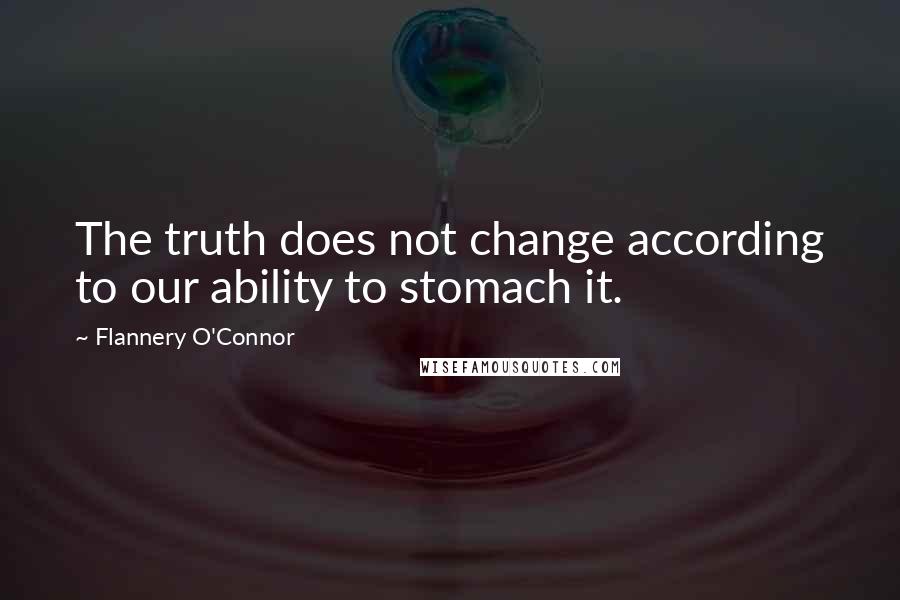 Flannery O'Connor Quotes: The truth does not change according to our ability to stomach it.