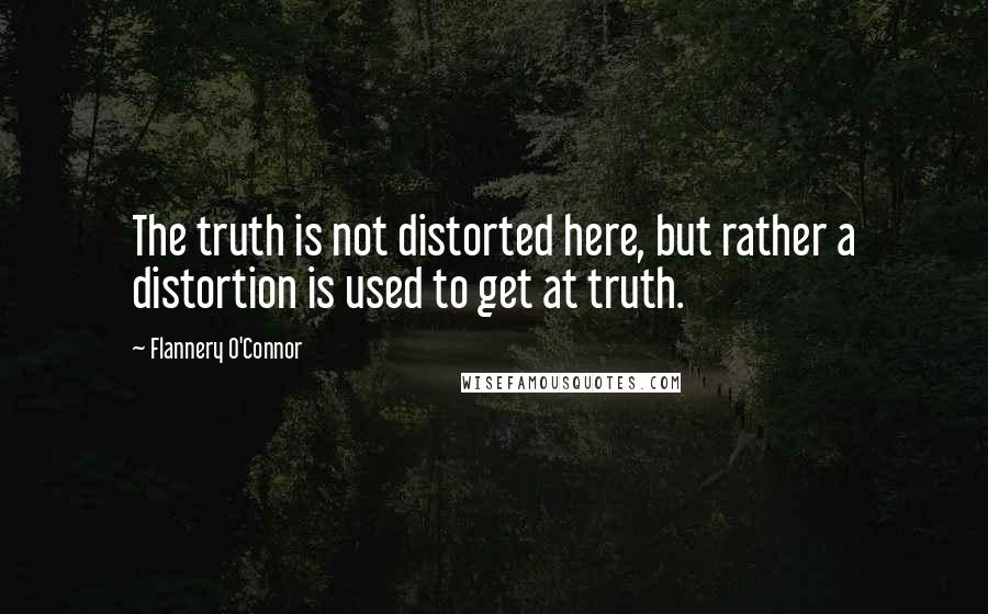 Flannery O'Connor Quotes: The truth is not distorted here, but rather a distortion is used to get at truth.