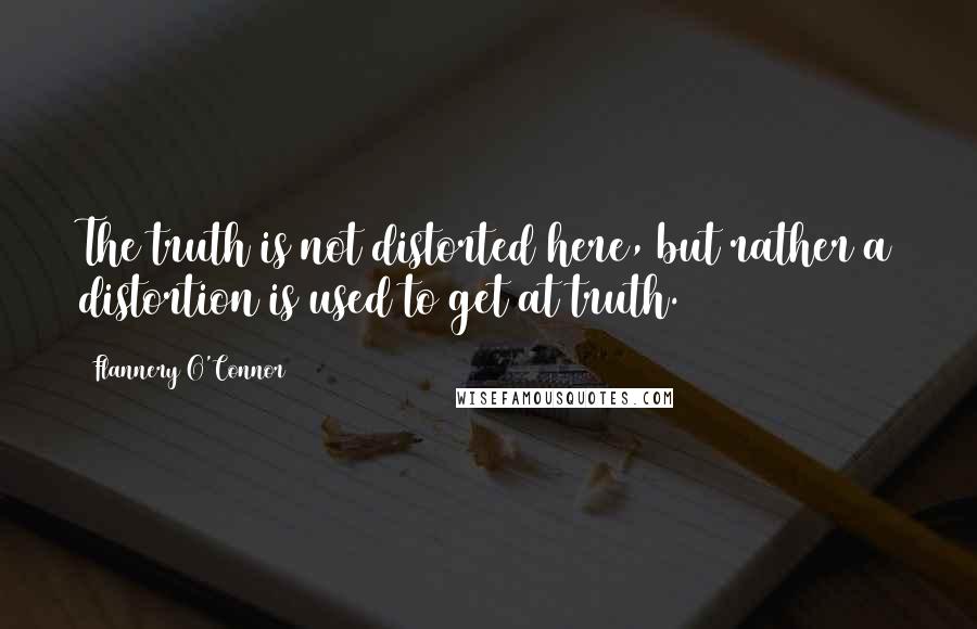 Flannery O'Connor Quotes: The truth is not distorted here, but rather a distortion is used to get at truth.