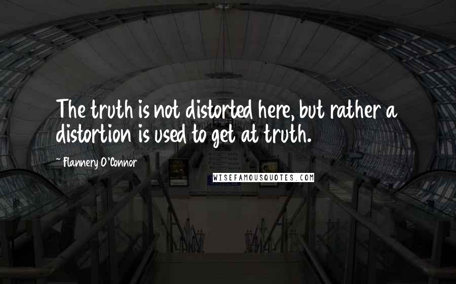 Flannery O'Connor Quotes: The truth is not distorted here, but rather a distortion is used to get at truth.