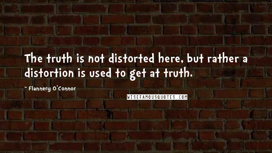 Flannery O'Connor Quotes: The truth is not distorted here, but rather a distortion is used to get at truth.