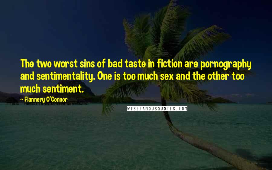 Flannery O'Connor Quotes: The two worst sins of bad taste in fiction are pornography and sentimentality. One is too much sex and the other too much sentiment.