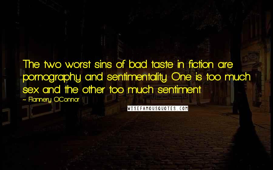 Flannery O'Connor Quotes: The two worst sins of bad taste in fiction are pornography and sentimentality. One is too much sex and the other too much sentiment.