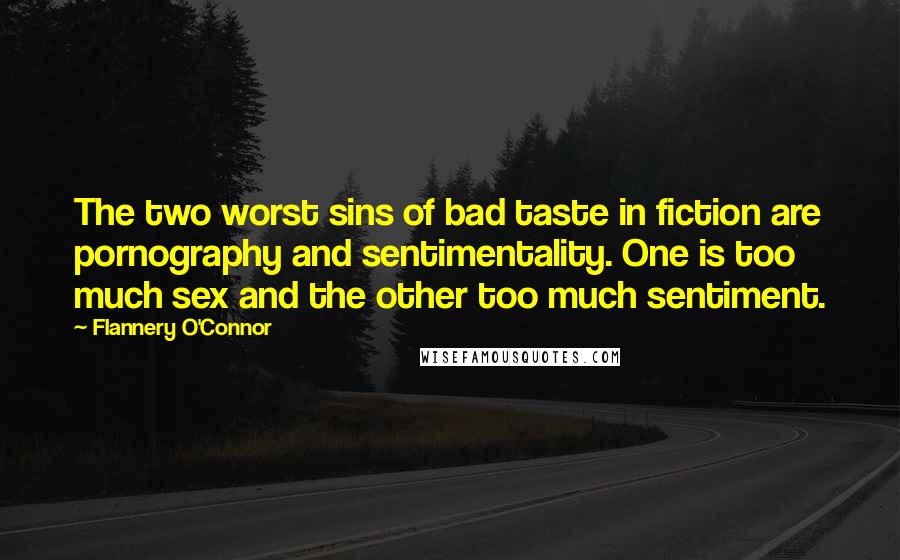 Flannery O'Connor Quotes: The two worst sins of bad taste in fiction are pornography and sentimentality. One is too much sex and the other too much sentiment.