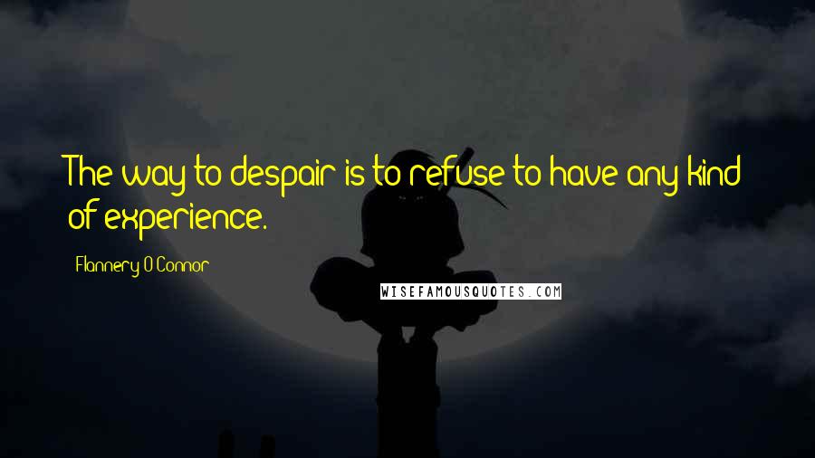 Flannery O'Connor Quotes: The way to despair is to refuse to have any kind of experience.