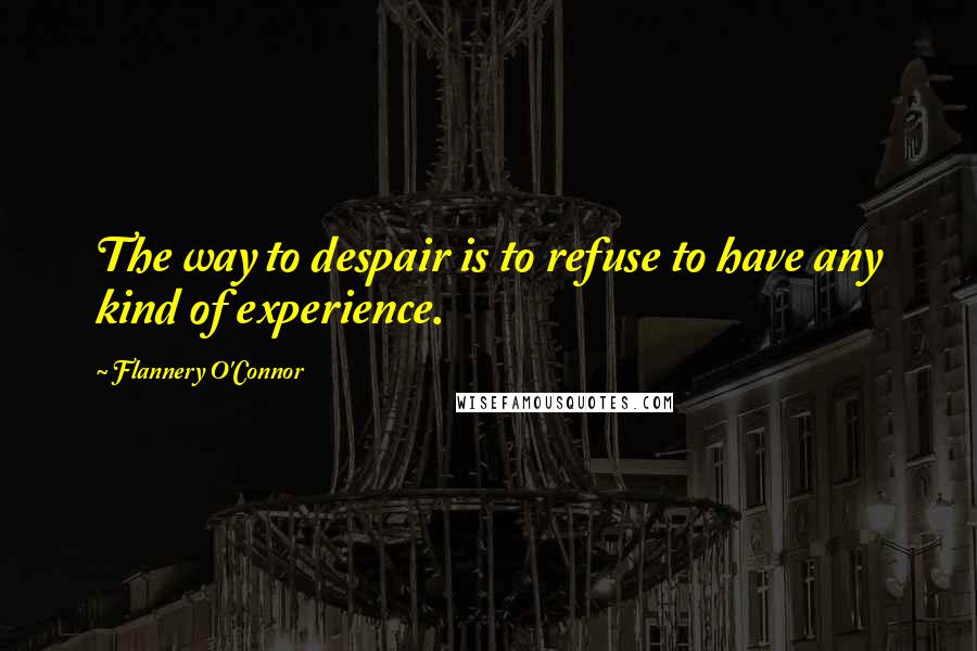 Flannery O'Connor Quotes: The way to despair is to refuse to have any kind of experience.