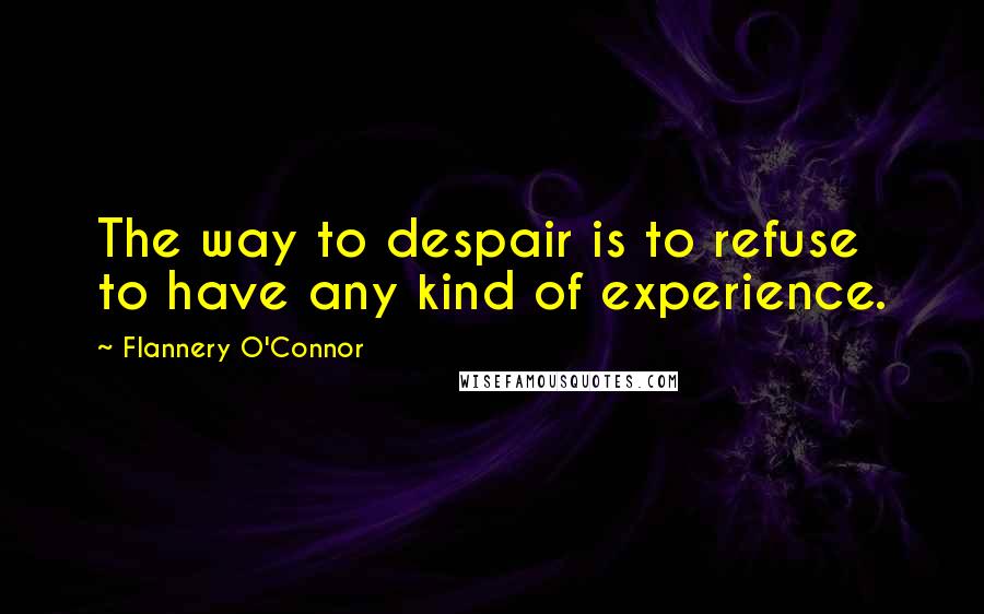 Flannery O'Connor Quotes: The way to despair is to refuse to have any kind of experience.