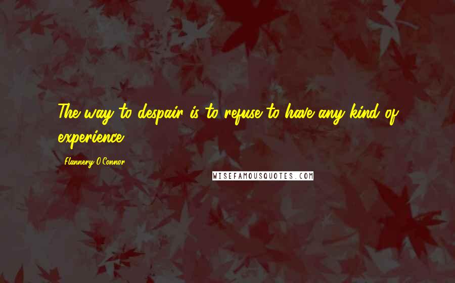 Flannery O'Connor Quotes: The way to despair is to refuse to have any kind of experience.
