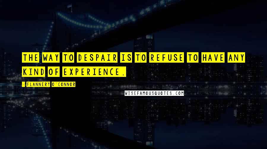 Flannery O'Connor Quotes: The way to despair is to refuse to have any kind of experience.