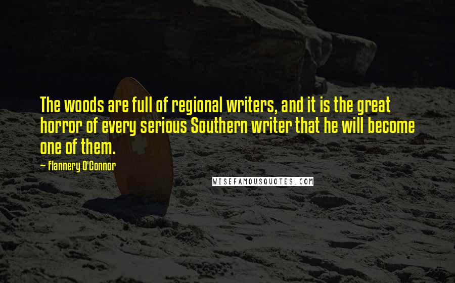 Flannery O'Connor Quotes: The woods are full of regional writers, and it is the great horror of every serious Southern writer that he will become one of them.
