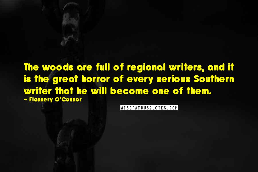 Flannery O'Connor Quotes: The woods are full of regional writers, and it is the great horror of every serious Southern writer that he will become one of them.