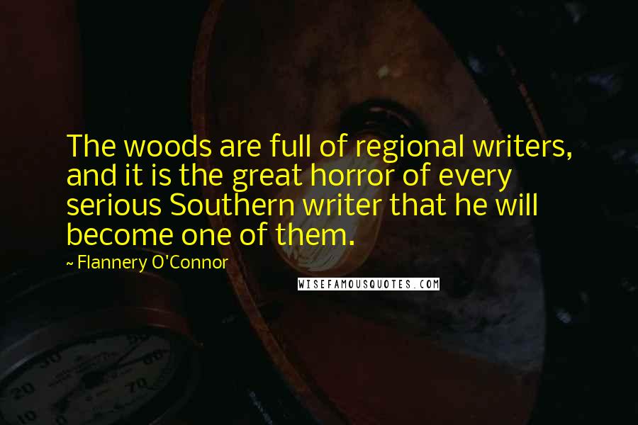 Flannery O'Connor Quotes: The woods are full of regional writers, and it is the great horror of every serious Southern writer that he will become one of them.