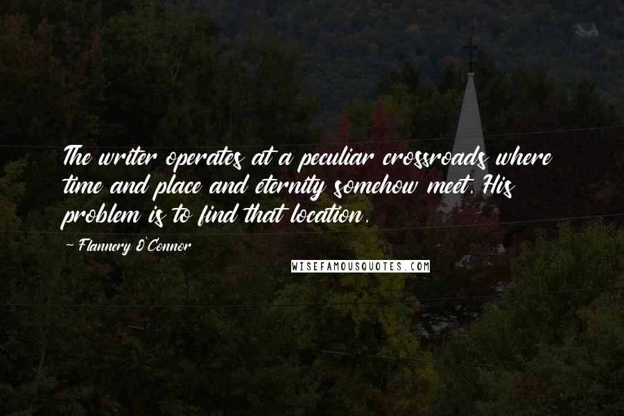 Flannery O'Connor Quotes: The writer operates at a peculiar crossroads where time and place and eternity somehow meet. His problem is to find that location.