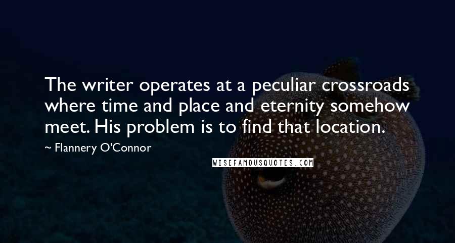 Flannery O'Connor Quotes: The writer operates at a peculiar crossroads where time and place and eternity somehow meet. His problem is to find that location.