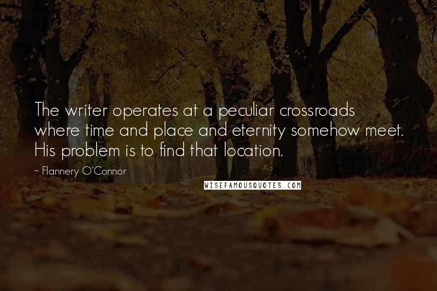 Flannery O'Connor Quotes: The writer operates at a peculiar crossroads where time and place and eternity somehow meet. His problem is to find that location.