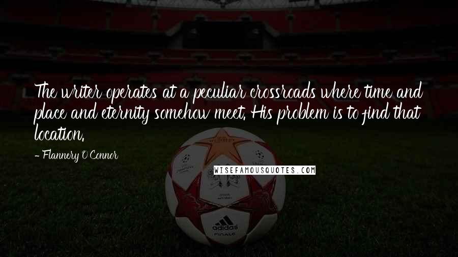 Flannery O'Connor Quotes: The writer operates at a peculiar crossroads where time and place and eternity somehow meet. His problem is to find that location.