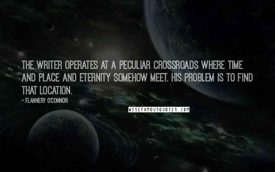 Flannery O'Connor Quotes: The writer operates at a peculiar crossroads where time and place and eternity somehow meet. His problem is to find that location.