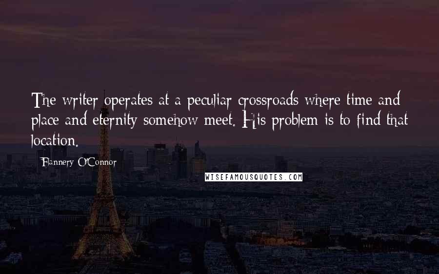 Flannery O'Connor Quotes: The writer operates at a peculiar crossroads where time and place and eternity somehow meet. His problem is to find that location.