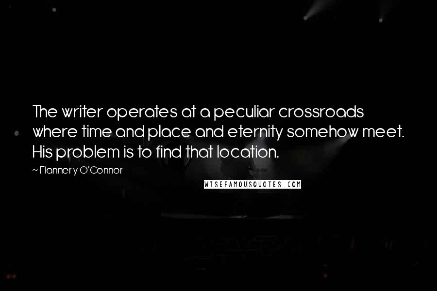 Flannery O'Connor Quotes: The writer operates at a peculiar crossroads where time and place and eternity somehow meet. His problem is to find that location.