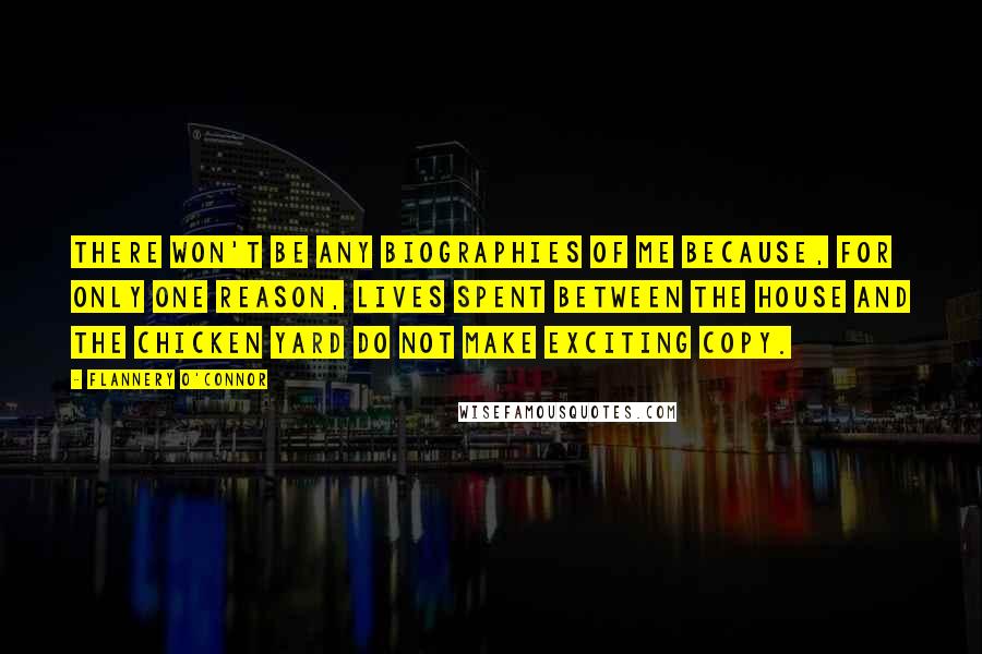 Flannery O'Connor Quotes: There won't be any biographies of me because, for only one reason, lives spent between the house and the chicken yard do not make exciting copy.