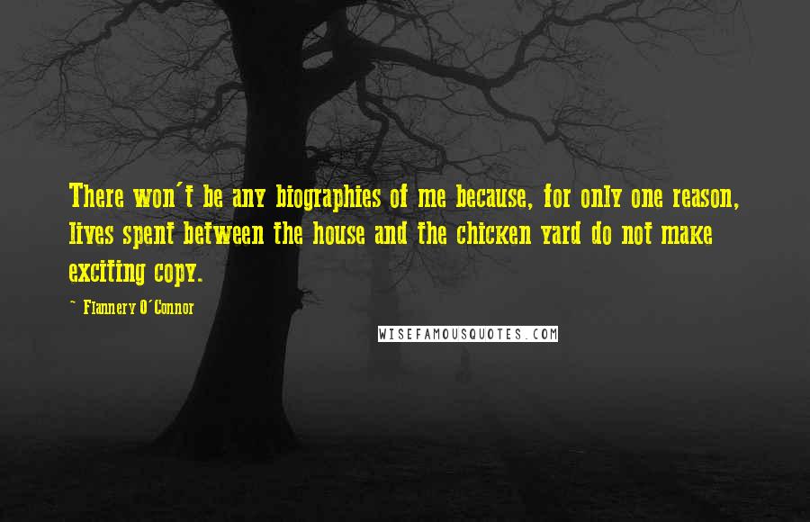 Flannery O'Connor Quotes: There won't be any biographies of me because, for only one reason, lives spent between the house and the chicken yard do not make exciting copy.