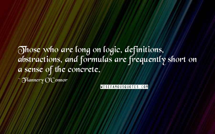 Flannery O'Connor Quotes: Those who are long on logic, definitions, abstractions, and formulas are frequently short on a sense of the concrete.