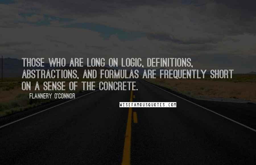 Flannery O'Connor Quotes: Those who are long on logic, definitions, abstractions, and formulas are frequently short on a sense of the concrete.