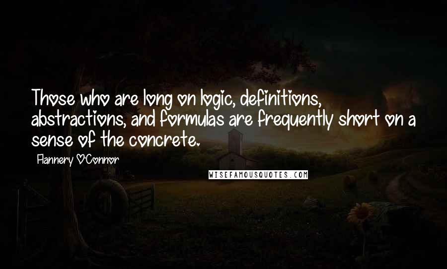 Flannery O'Connor Quotes: Those who are long on logic, definitions, abstractions, and formulas are frequently short on a sense of the concrete.