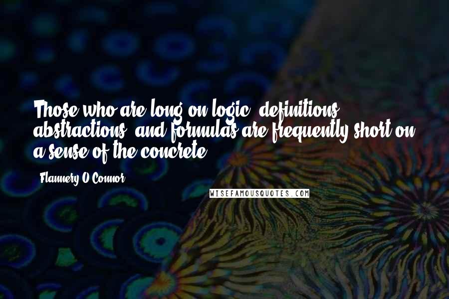 Flannery O'Connor Quotes: Those who are long on logic, definitions, abstractions, and formulas are frequently short on a sense of the concrete.