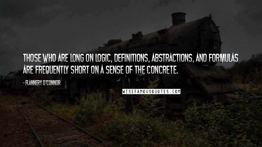 Flannery O'Connor Quotes: Those who are long on logic, definitions, abstractions, and formulas are frequently short on a sense of the concrete.