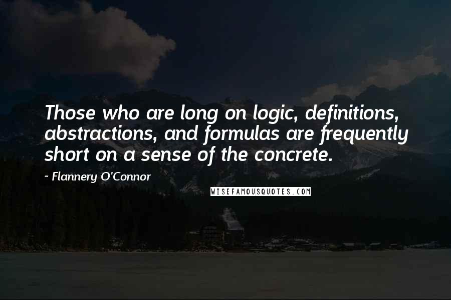 Flannery O'Connor Quotes: Those who are long on logic, definitions, abstractions, and formulas are frequently short on a sense of the concrete.