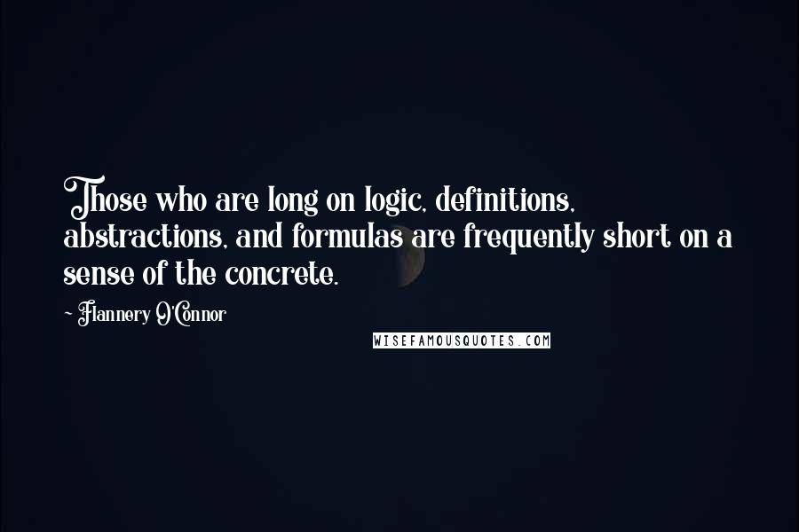 Flannery O'Connor Quotes: Those who are long on logic, definitions, abstractions, and formulas are frequently short on a sense of the concrete.