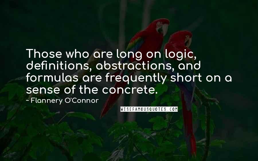 Flannery O'Connor Quotes: Those who are long on logic, definitions, abstractions, and formulas are frequently short on a sense of the concrete.