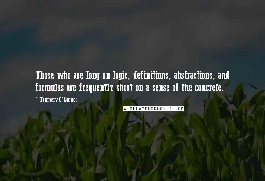 Flannery O'Connor Quotes: Those who are long on logic, definitions, abstractions, and formulas are frequently short on a sense of the concrete.