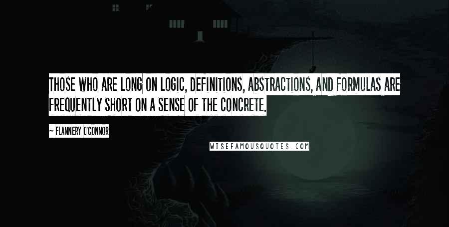 Flannery O'Connor Quotes: Those who are long on logic, definitions, abstractions, and formulas are frequently short on a sense of the concrete.