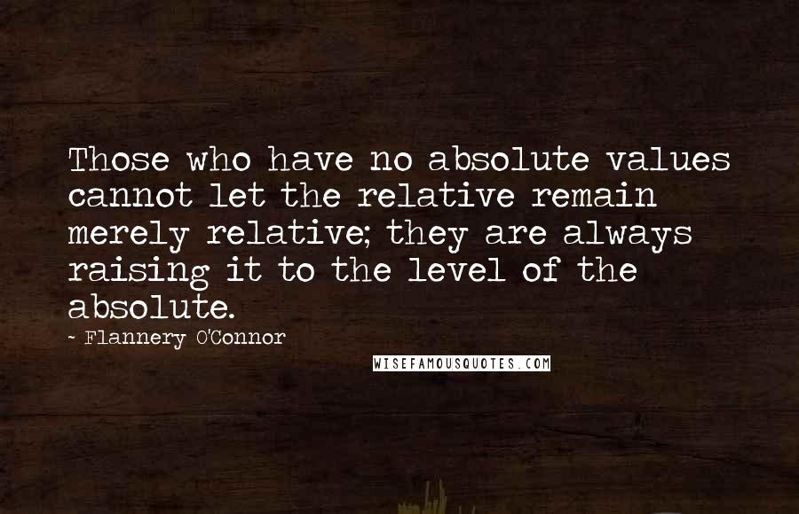 Flannery O'Connor Quotes: Those who have no absolute values cannot let the relative remain merely relative; they are always raising it to the level of the absolute.